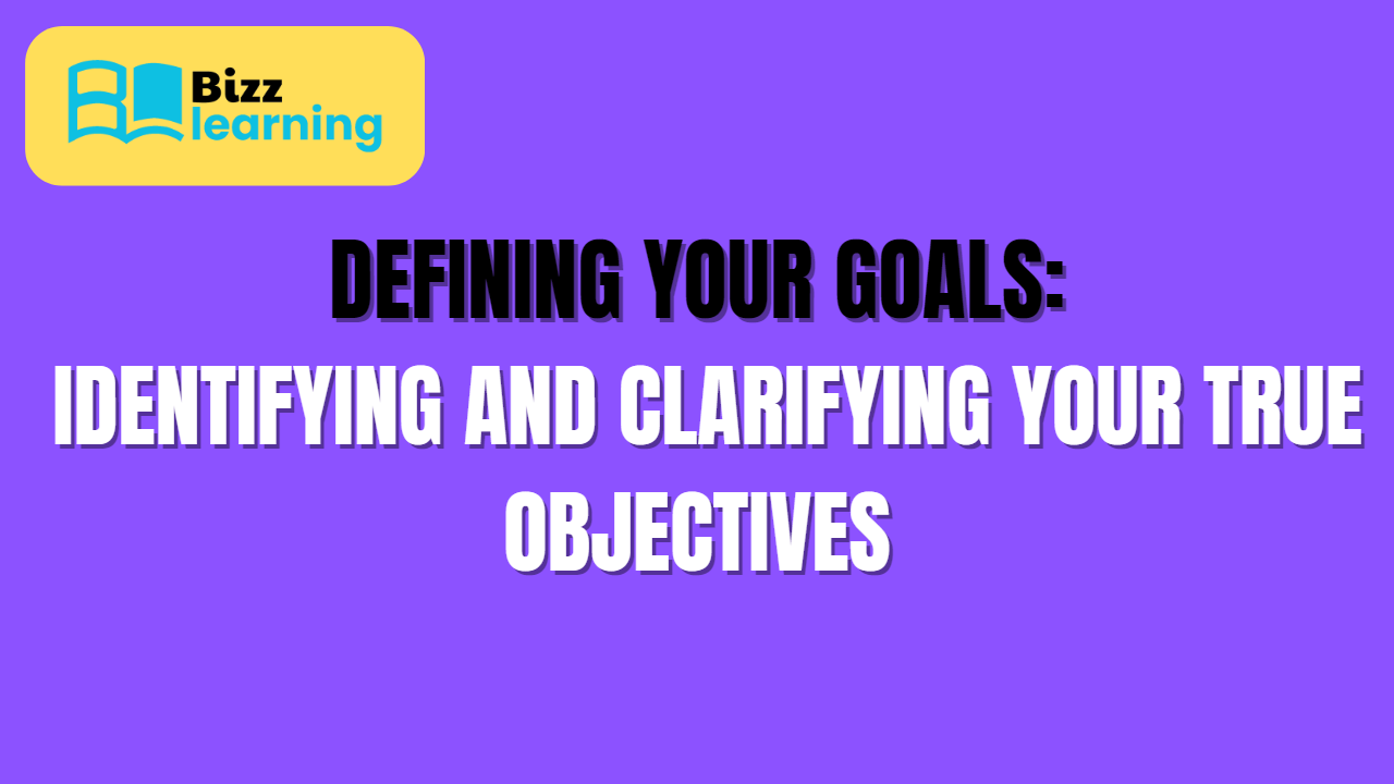 Defining Your Goals: Identifying and Clarifying Your True Objectives